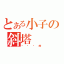 とある小子の斜塔（你们懂的）