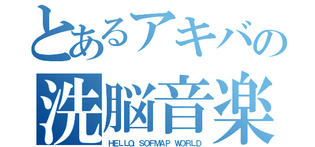 とあるアキバの洗脳音楽（ＨＥＬＬＯ，ＳＯＦＭＡＰ ＷＯＲＬＤ）