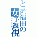 とある福田の女子凝視（（´Д｀）ハァハァ）