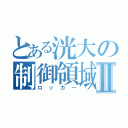 とある洸大の制御領域Ⅱ（ロッカー）