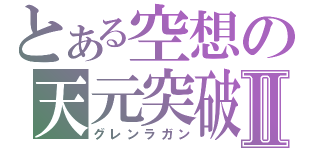 とある空想の天元突破Ⅱ（グレンラガン）