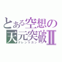 とある空想の天元突破Ⅱ（グレンラガン）