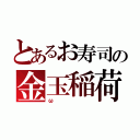 とあるお寿司の金玉稲荷（ω）