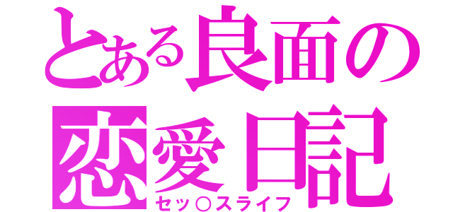 とある良面の恋愛日記（セッ○スライフ）