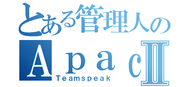 とある管理人のＡｐａｃｈｅⅡ（Ｔｅａｍｓｐｅａｋ）