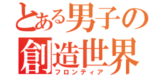 とある男子の創造世界（フロンティア）