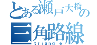 とある瀬戸大橋の三角路線（ｔｒｉａｎｇｌｅ）