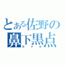 とある佐野の鼻下黒点（ホクロ）