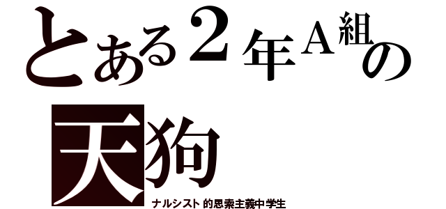 とある２年Ａ組の天狗（ナルシスト的思索主義中学生）