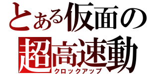 とある仮面の超高速動（クロックアップ）