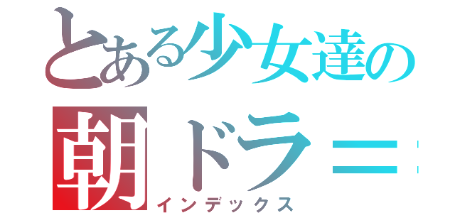 とある少女達の朝ドラ＝朝学（インデックス）