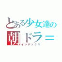 とある少女達の朝ドラ＝朝学（インデックス）