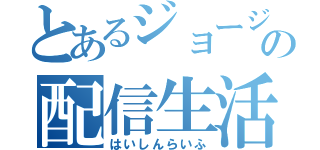 とあるジョージの配信生活（はいしんらいふ）