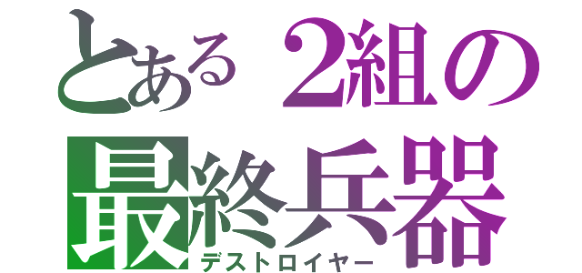 とある２組の最終兵器（デストロイヤー）