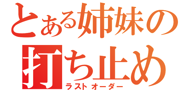 とある姉妹の打ち止め（ラストオーダー）