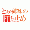 とある姉妹の打ち止め（ラストオーダー）