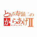 とある寿嶺二のからあげⅡ（マッチョッチョ）