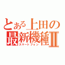 とある上田の最新機種Ⅱ（スマートフォン）