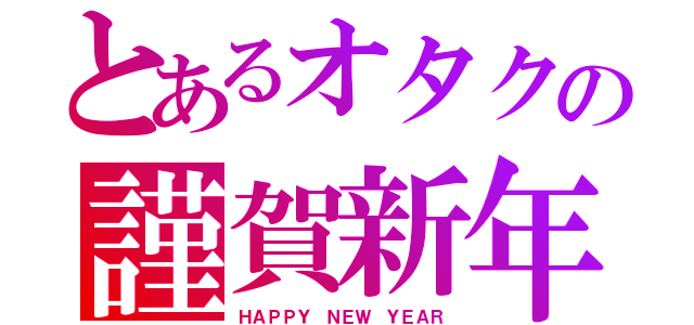 とあるオタクの謹賀新年（ＨＡＰＰＹ ＮＥＷ ＹＥＡＲ）