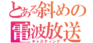 とある斜めの電波放送（キャスティング）