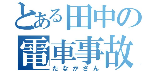 とある田中の電車事故（たなかさん）