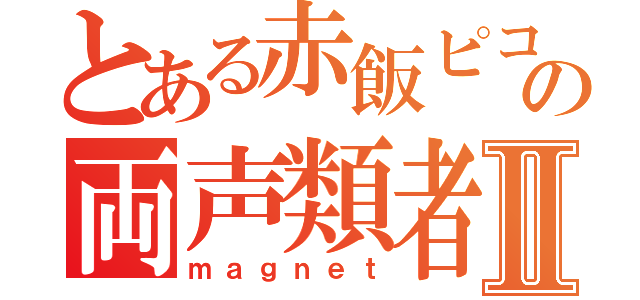 とある赤飯ピコの両声類者Ⅱ（ｍａｇｎｅｔ）