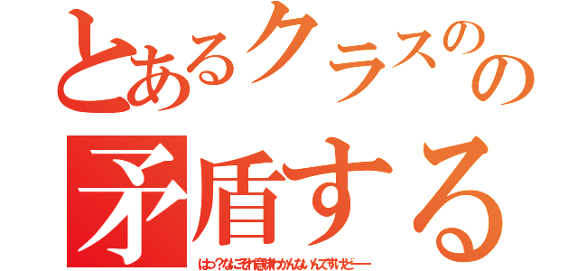 とあるクラスのの矛盾する（はっ？なにそれ意味わかんないんですけど――）