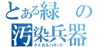 とある緑の汚染兵器（ケミカルハザード）