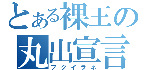 とある裸王の丸出宣言（フクイラネ）