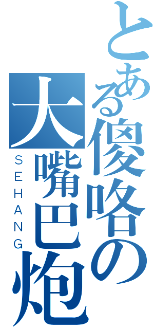 とある傻咯の大嘴巴炮（ＳＥＨＡＮＧ）