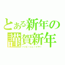 とある新年の謹賀新年（ハッピーニューイヤー）