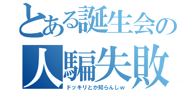 とある誕生会の人騙失敗（ドッキリとか知らんしｗ）