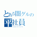 とある闇グルの平社員（ｓｕｂｏｒｄｉｎａｔｅ ）