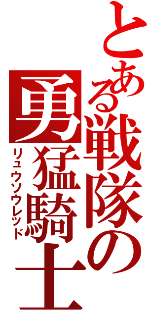 とある戦隊の勇猛騎士（リュウソウレッド）