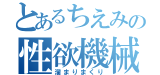 とあるちえみの性欲機械（溜まりまくり）