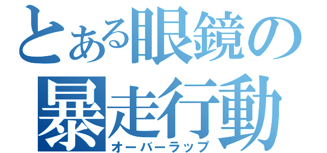 とある眼鏡の暴走行動（オーバーラップ）