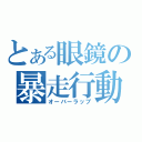 とある眼鏡の暴走行動（オーバーラップ）