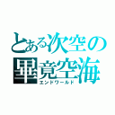 とある次空の畢竟空海（エンドワールド）