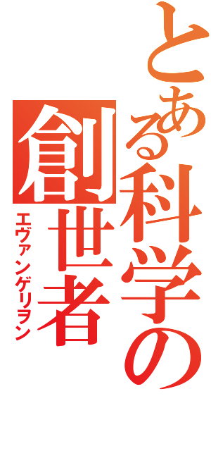 とある科学の創世者（エヴァンゲリヲン）