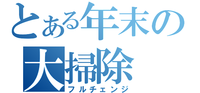 とある年末の大掃除（フルチェンジ）