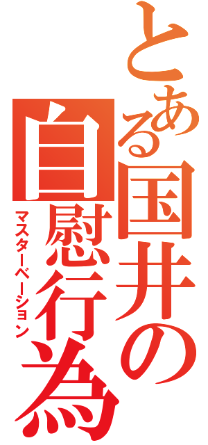 とある国井の自慰行為（マスターベーション）