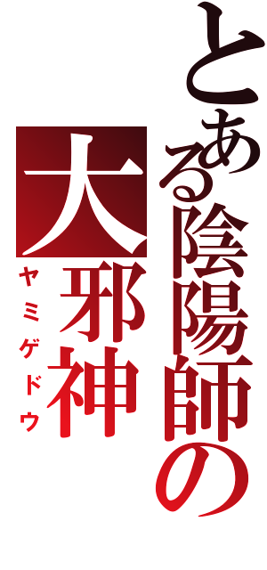 とある陰陽師の大邪神（ヤミゲドウ）