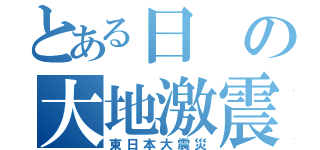 とある日の大地激震（東日本大震災）