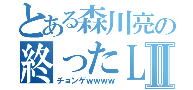 とある森川亮の終ったＬＩＮＥⅡ（チョンゲｗｗｗｗ）