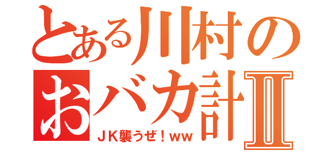 とある川村のおバカ計画Ⅱ（ＪＫ襲うぜ！ｗｗ）