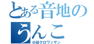 とある音地のうんこ（小谷クロワッサン）