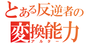 とある反逆者の変換能力（アルター）