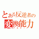 とある反逆者の変換能力（アルター）