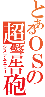 とあるＯＳの超警告砲（システムエラー）