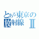 とある東京の放射線Ⅱ（）